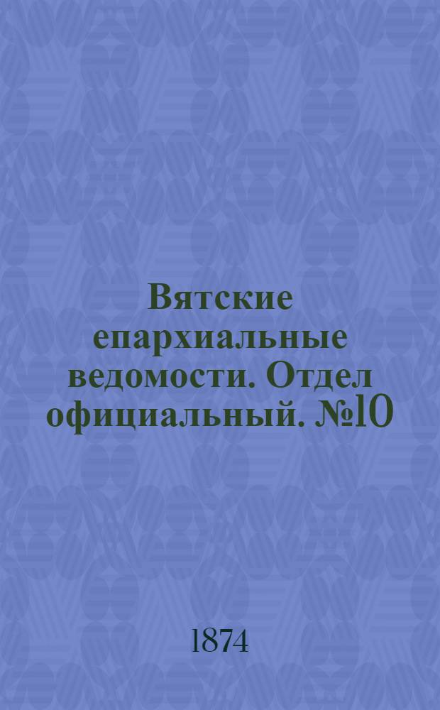 Вятские епархиальные ведомости. Отдел официальный. № 10 (16 мая 1874 г.)