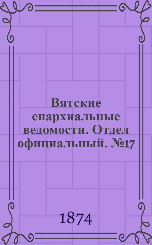 Вятские епархиальные ведомости. Отдел официальный. № 17 (1 сентября 1874 г.)