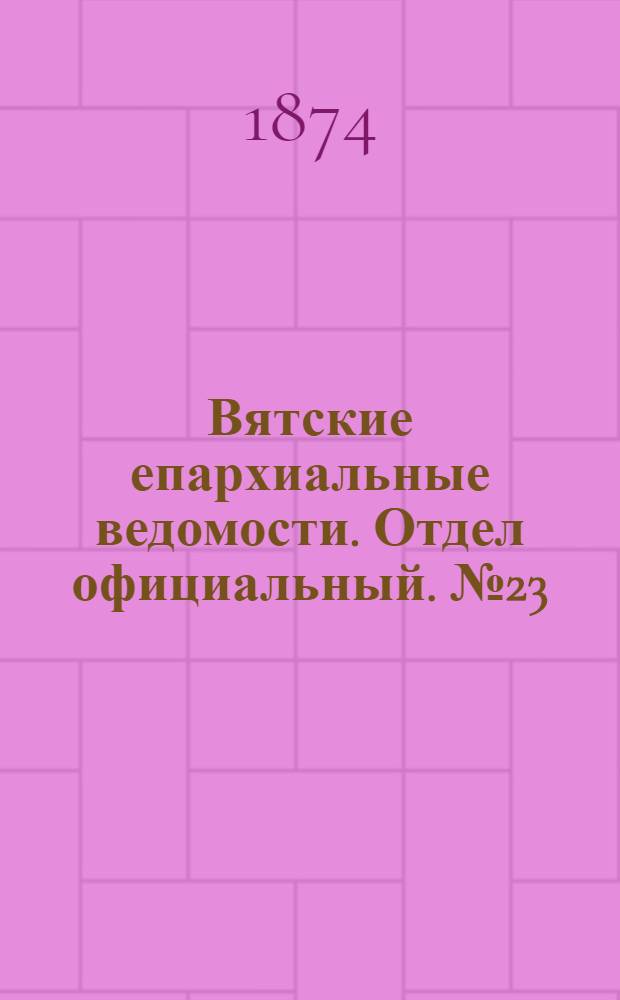 Вятские епархиальные ведомости. Отдел официальный. № 23 (1 декабря 1874 г.)