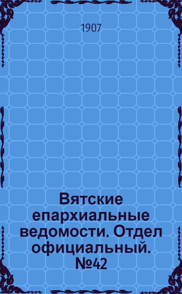 Вятские епархиальные ведомости. Отдел официальный. № 42 (18 октября 1907 г.)