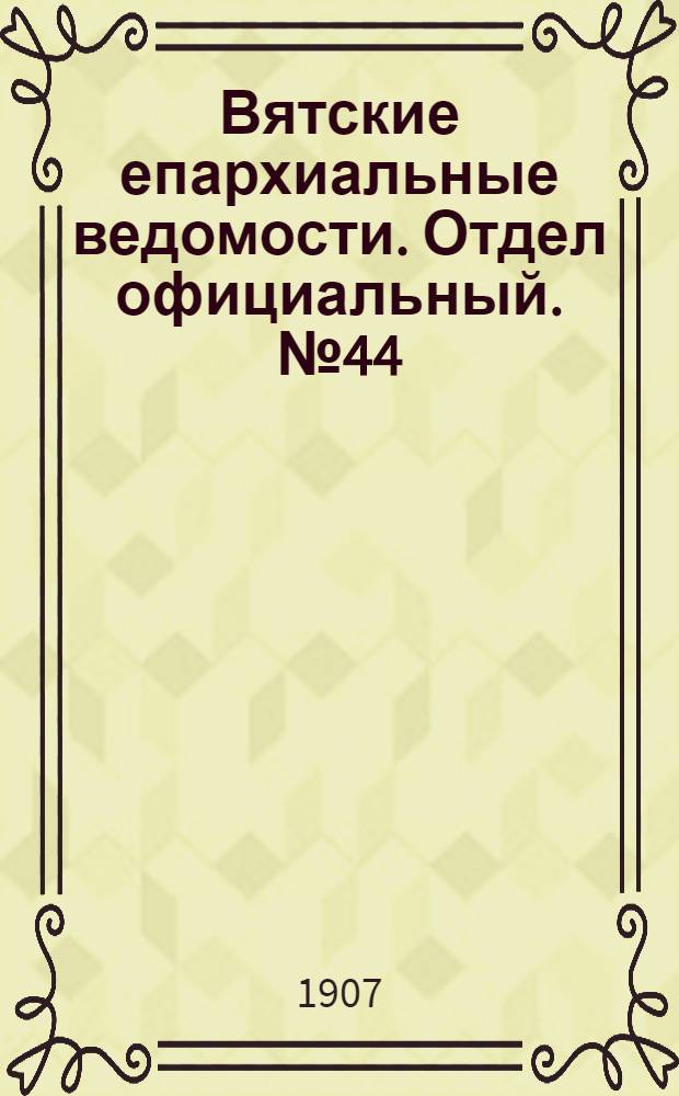 Вятские епархиальные ведомости. Отдел официальный. № 44 (1 ноября 1907 г.)