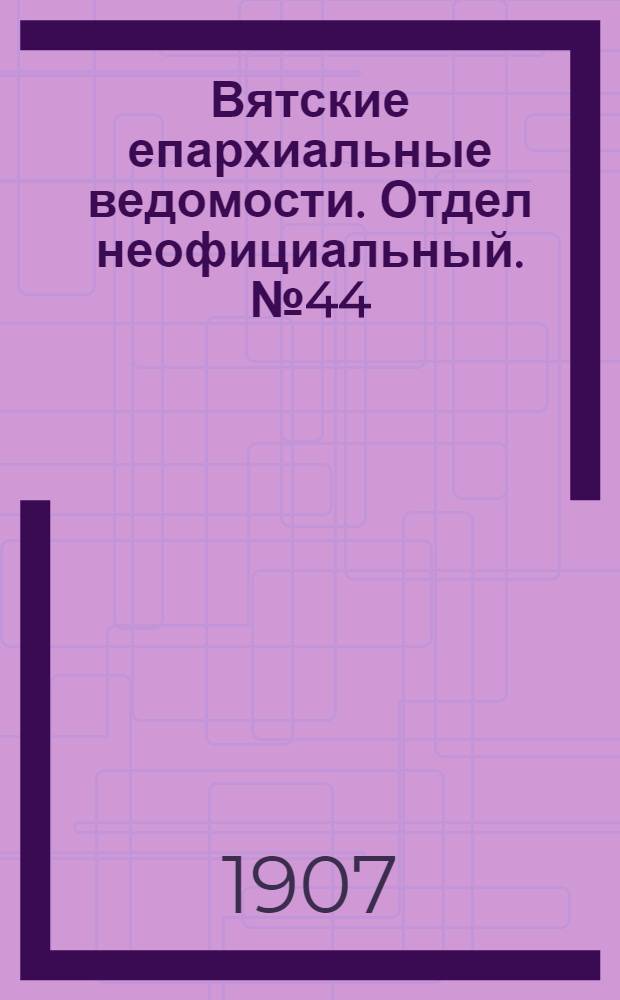 Вятские епархиальные ведомости. Отдел неофициальный. № 44 (1 ноября 1907 г.)