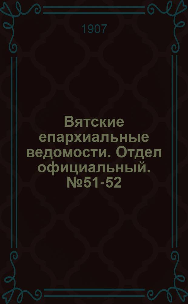 Вятские епархиальные ведомости. Отдел официальный. № 51-52 (24 декабря 1907 г.)
