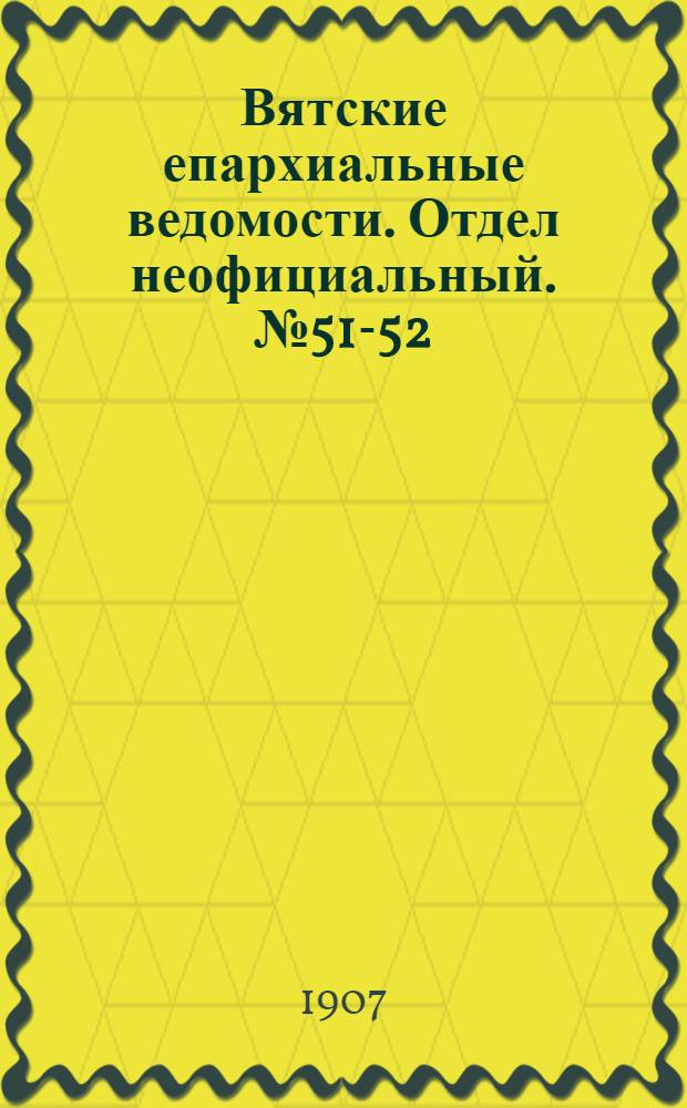 Вятские епархиальные ведомости. Отдел неофициальный. № 51-52 (24 декабря 1907 г.)