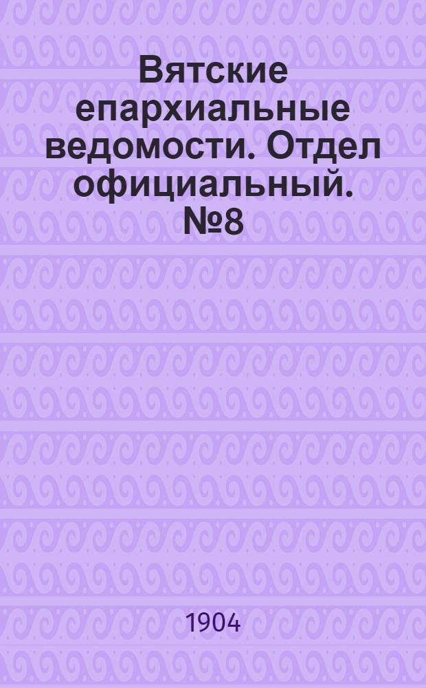 Вятские епархиальные ведомости. Отдел официальный. № 8 (16 апреля 1904 г.)