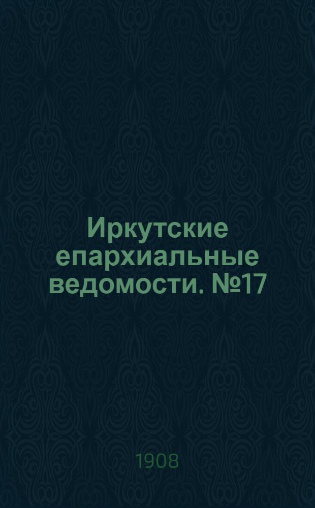 Иркутские епархиальные ведомости. № 17 (1 сентября 1908 г.)