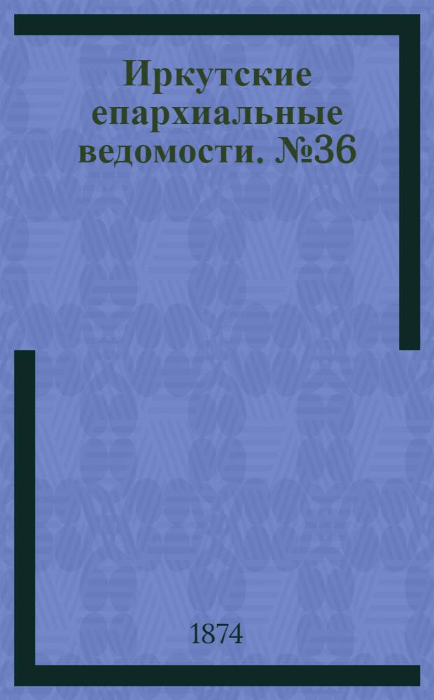 Иркутские епархиальные ведомости. № 36 (7 сентября 1874 г.)