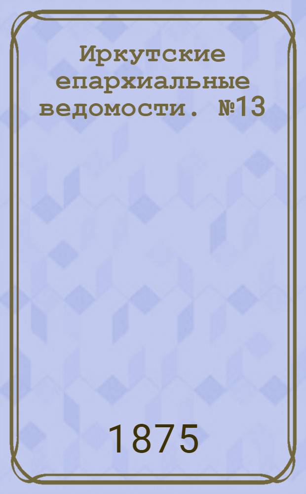 Иркутские епархиальные ведомости. № 13 (29 марта 1875 г.)
