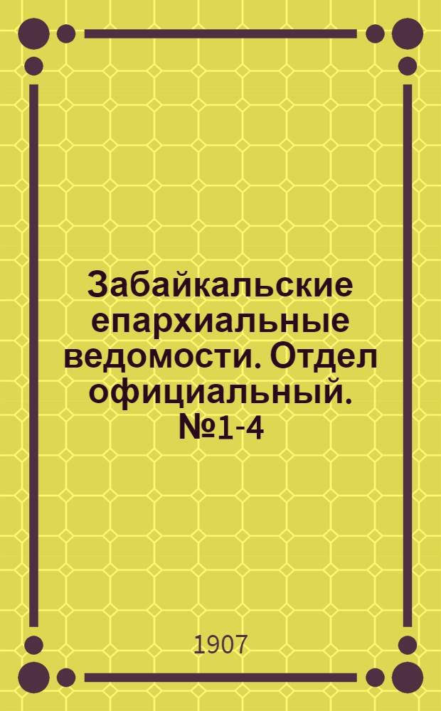 Забайкальские епархиальные ведомости. Отдел официальный. № 1-4 (январь - февраль 1907 г.)