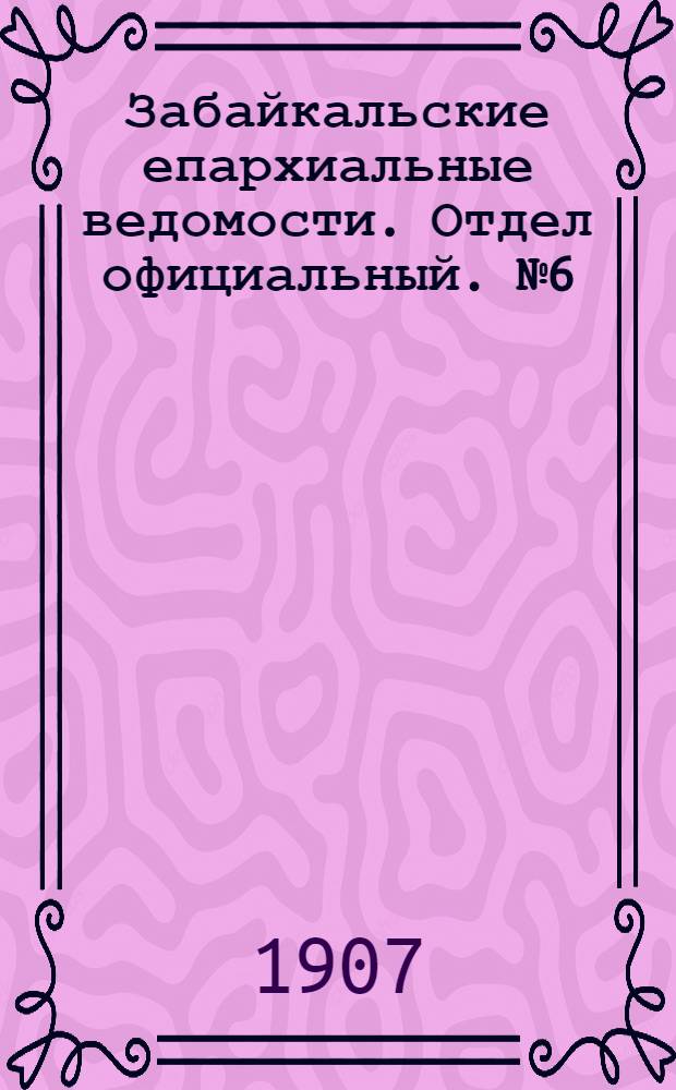 Забайкальские епархиальные ведомости. Отдел официальный. № 6 (15 марта 1907 г.)