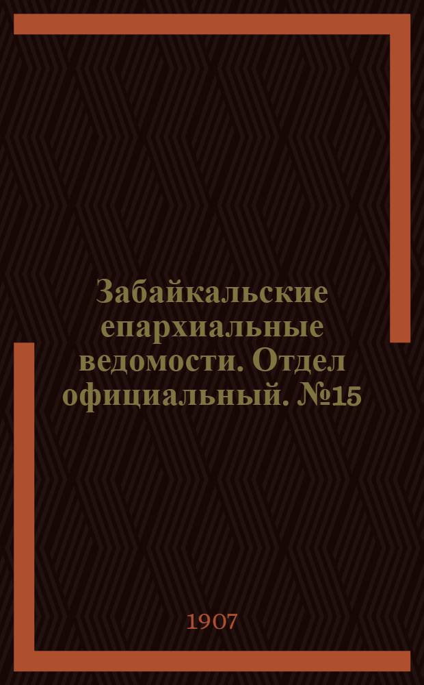 Забайкальские епархиальные ведомости. Отдел официальный. № 15 (1 августа 1907 г.)