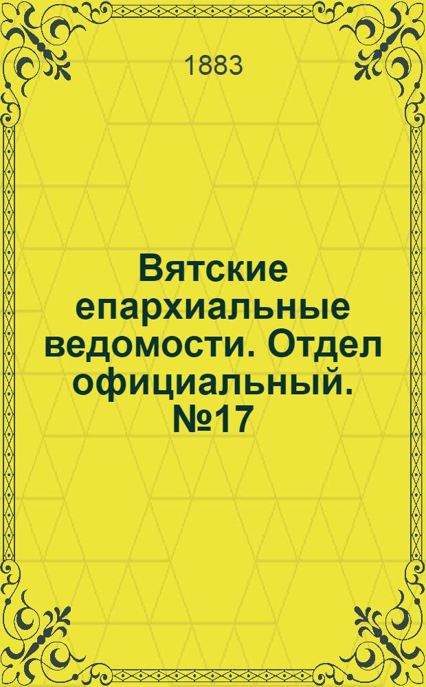 Вятские епархиальные ведомости. Отдел официальный. № 17 (1 сентября 1883 г.)