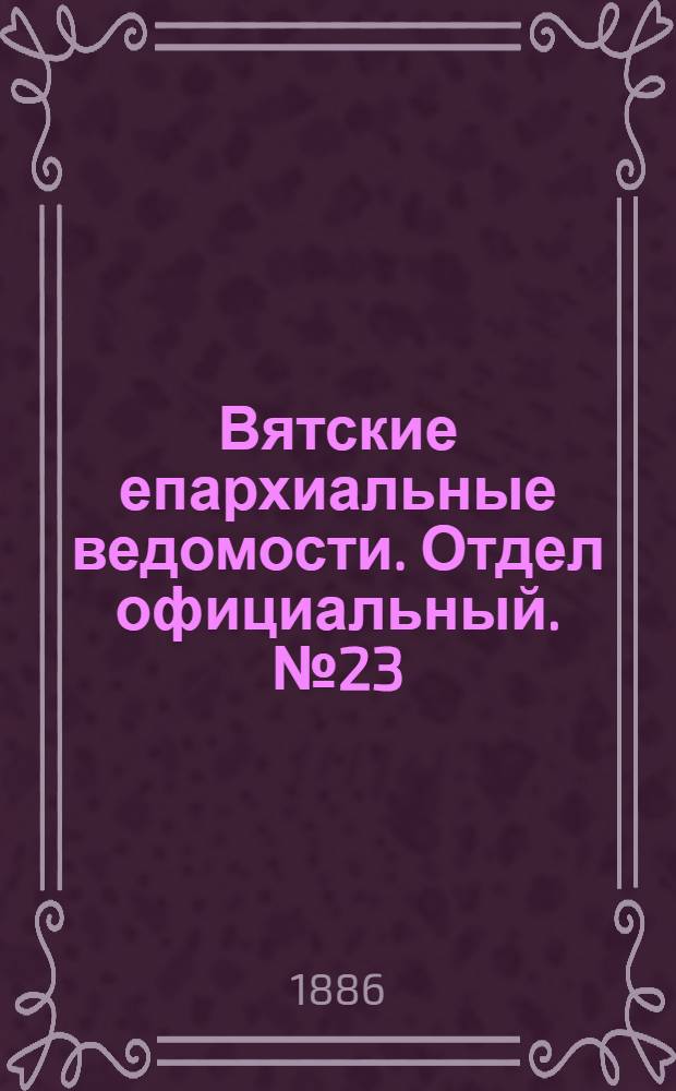 Вятские епархиальные ведомости. Отдел официальный. № 23 (1 декабря 1886 г.)