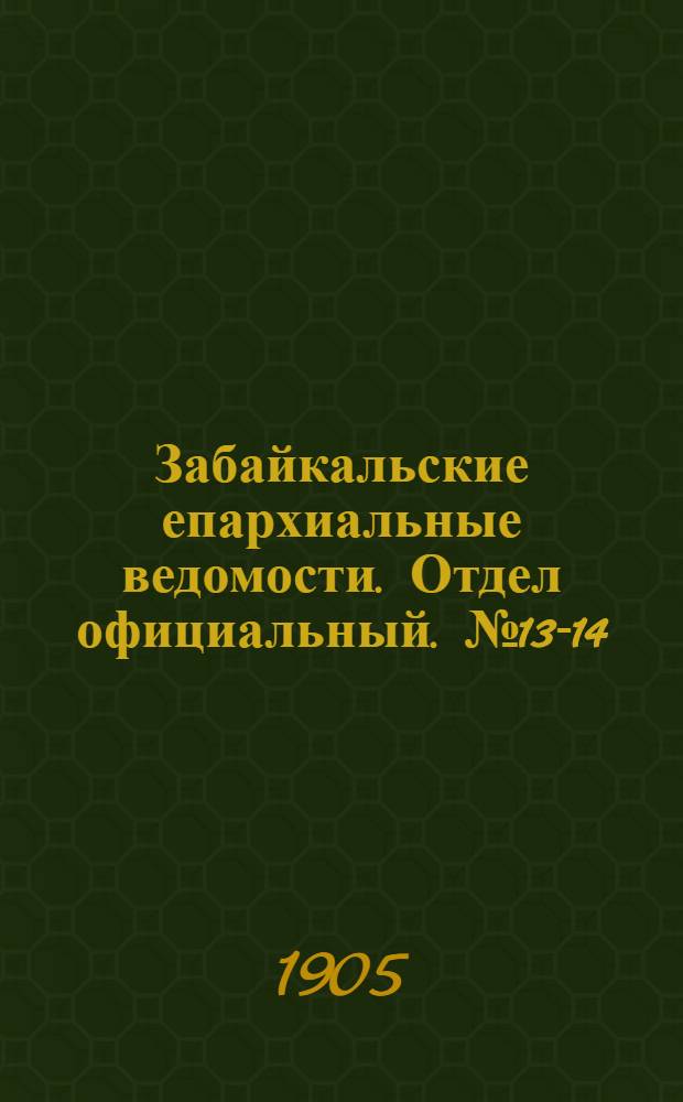 Забайкальские епархиальные ведомости. Отдел официальный. № 13-14 (15 июля - 1 августа 1905 г.)