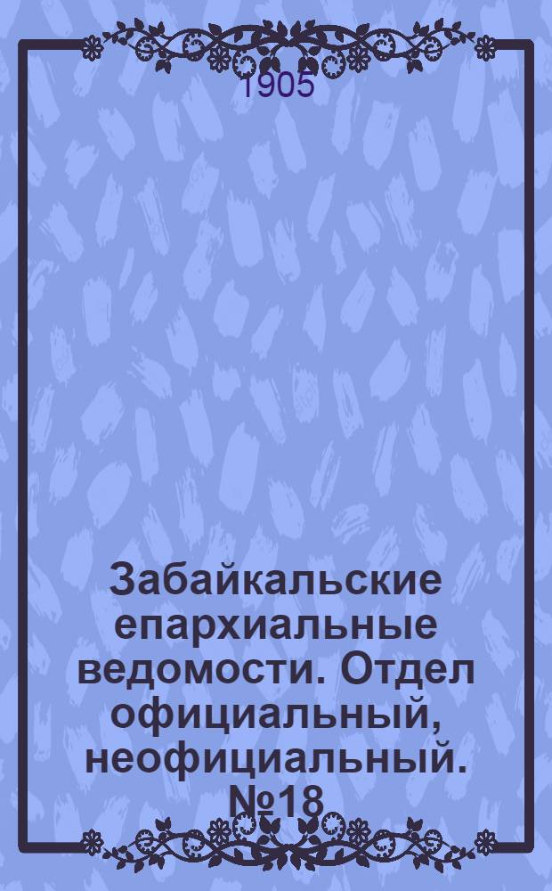 Забайкальские епархиальные ведомости. Отдел официальный, неофициальный. № 18 (1 октября 1905 г.)