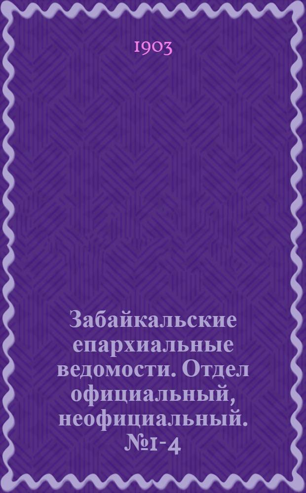 Забайкальские епархиальные ведомости. Отдел официальный, неофициальный. № 1-4 (январь - февраль 1903 г.)