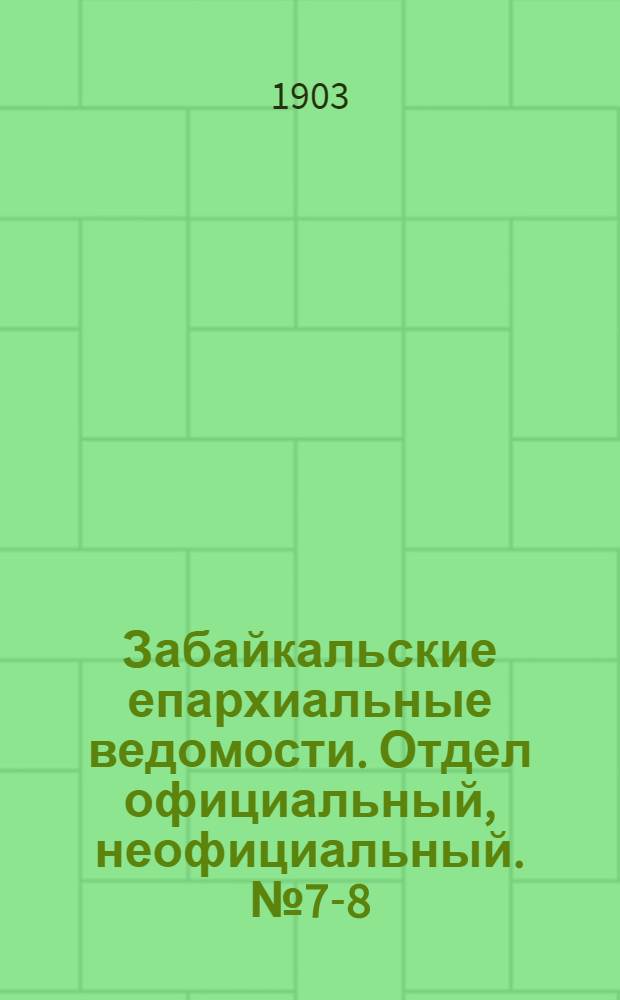 Забайкальские епархиальные ведомости. Отдел официальный, неофициальный. № 7-8 (апрель 1903 г.)