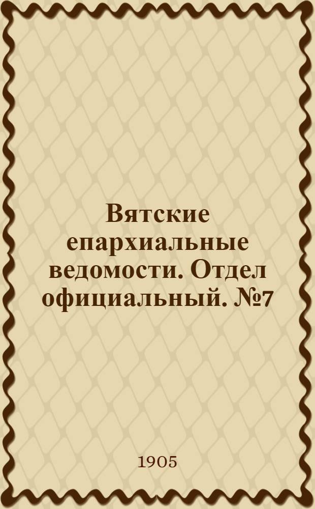 Вятские епархиальные ведомости. Отдел официальный. № 7 (1 апреля 1905 г.)