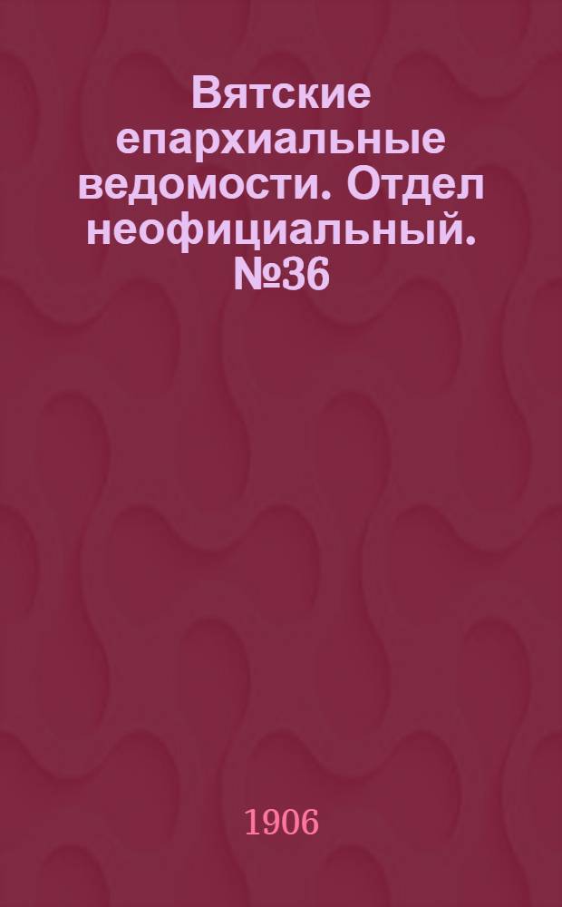 Вятские епархиальные ведомости. Отдел неофициальный. № 36 (7 сентября 1906 г.)
