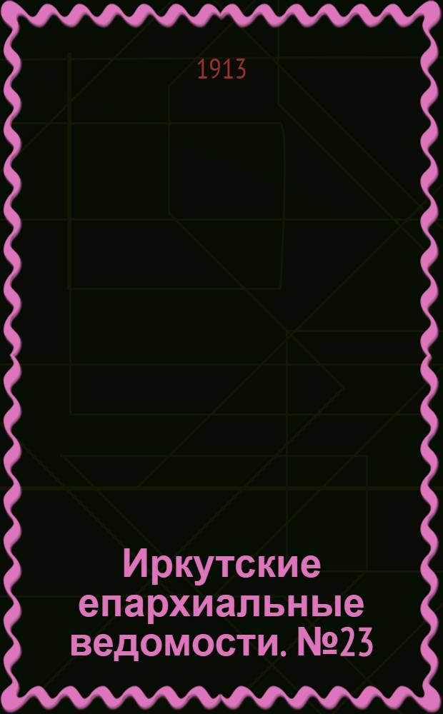Иркутские епархиальные ведомости. № 23 (1 декабря 1913 г.)