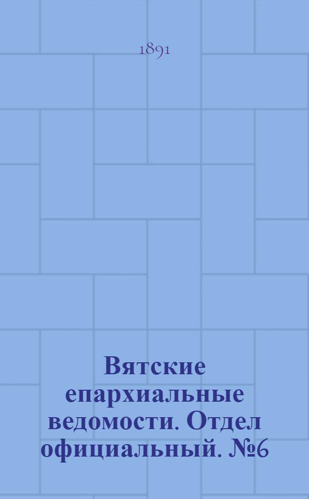 Вятские епархиальные ведомости. Отдел официальный. № 6 (16 марта 1891 г.)