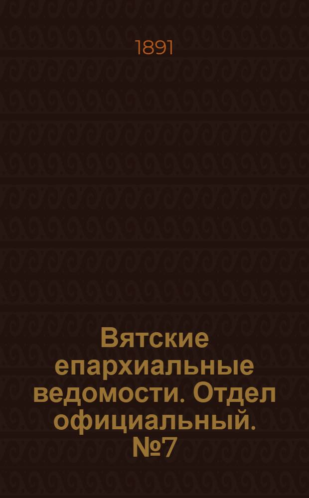 Вятские епархиальные ведомости. Отдел официальный. № 7 (1 апреля 1891 г.)