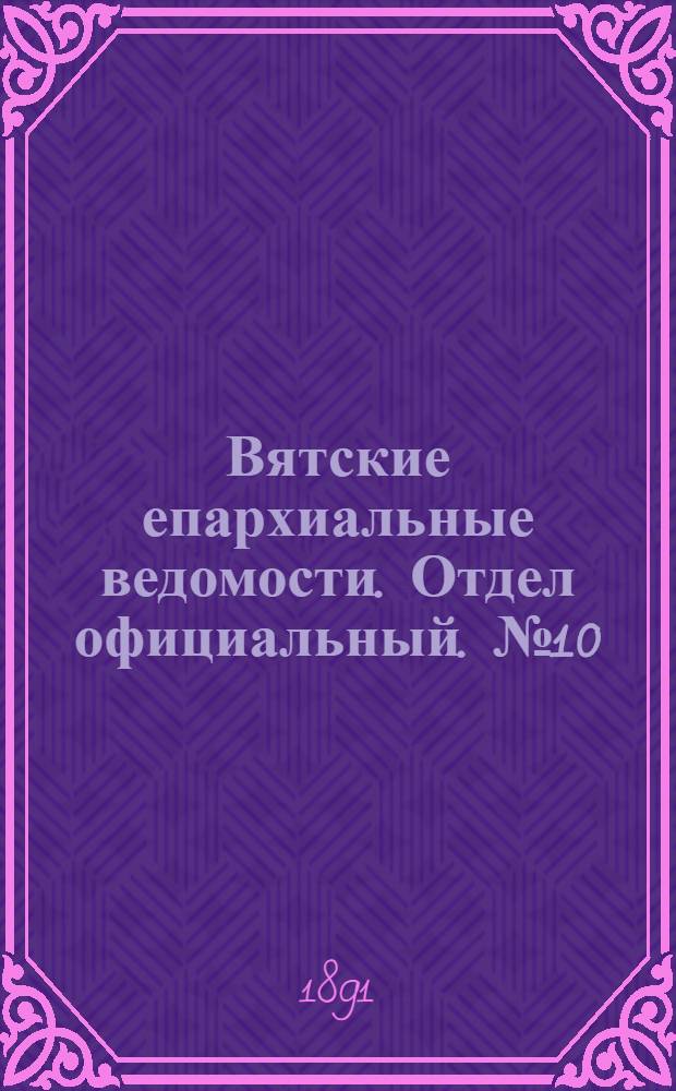Вятские епархиальные ведомости. Отдел официальный. № 10 (16 мая 1891 г.)