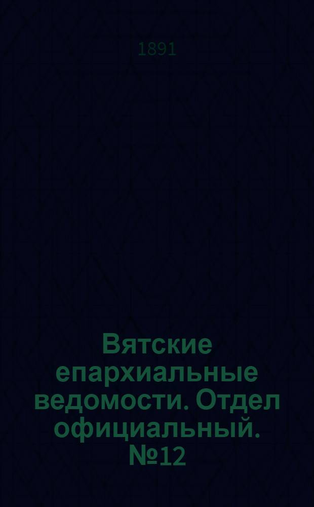 Вятские епархиальные ведомости. Отдел официальный. № 12 (16 июня 1891 г.)