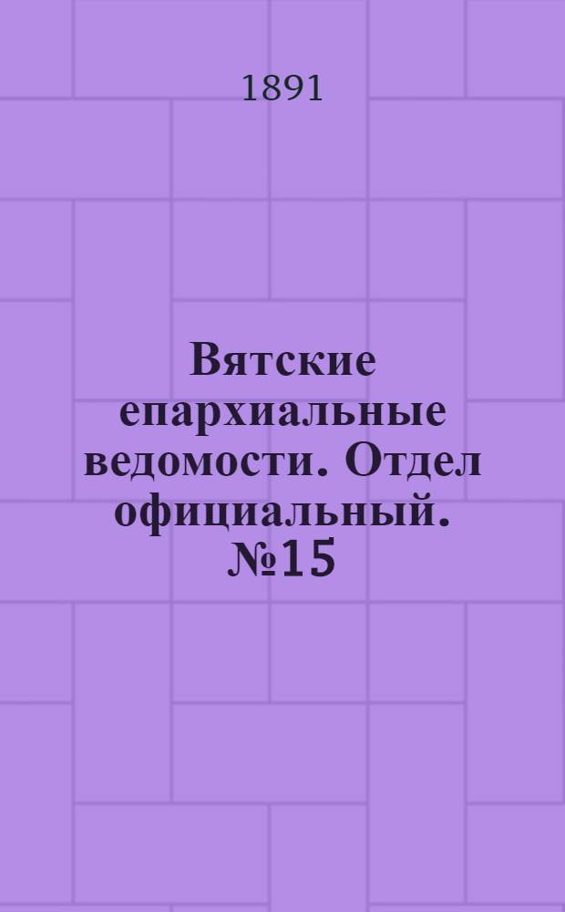 Вятские епархиальные ведомости. Отдел официальный. № 15 (1 августа 1891 г.)