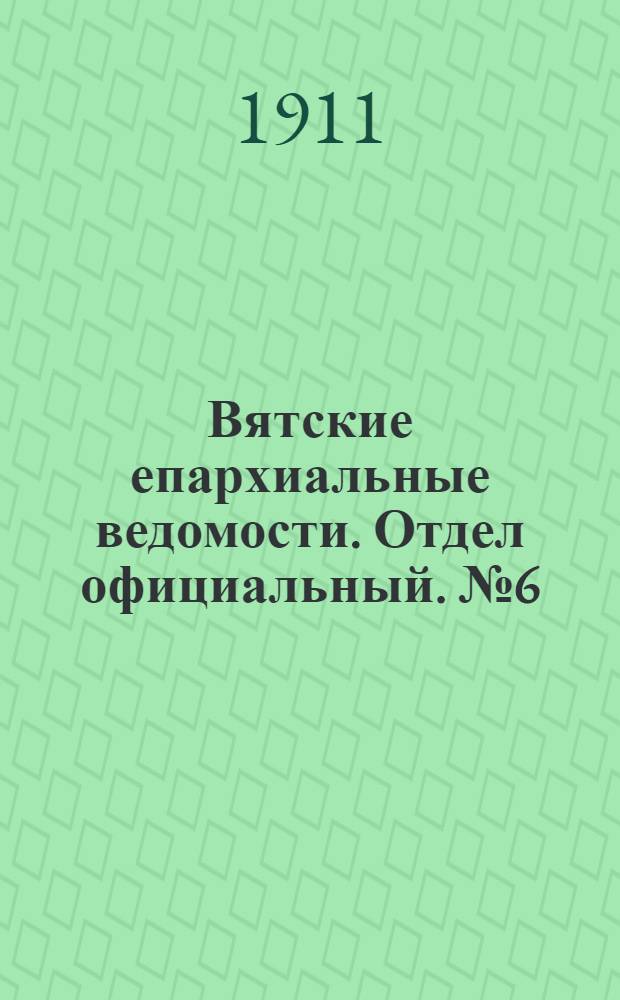 Вятские епархиальные ведомости. Отдел официальный. № 6 (10 февраля 1911 г.)