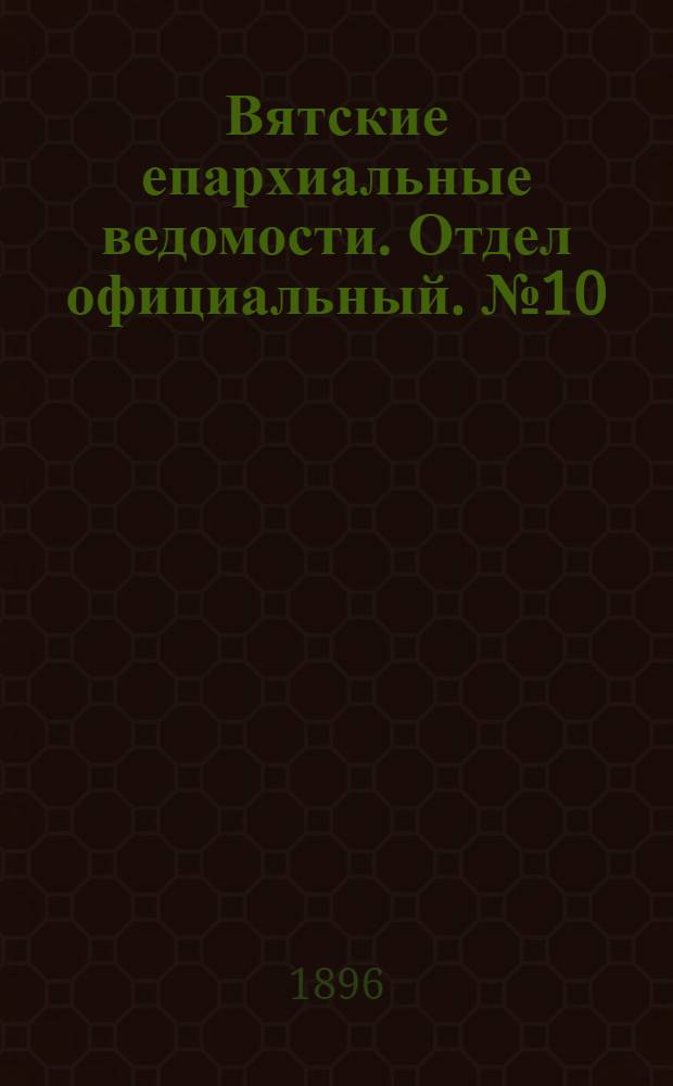Вятские епархиальные ведомости. Отдел официальный. № 10 (16 мая 1896 г.)