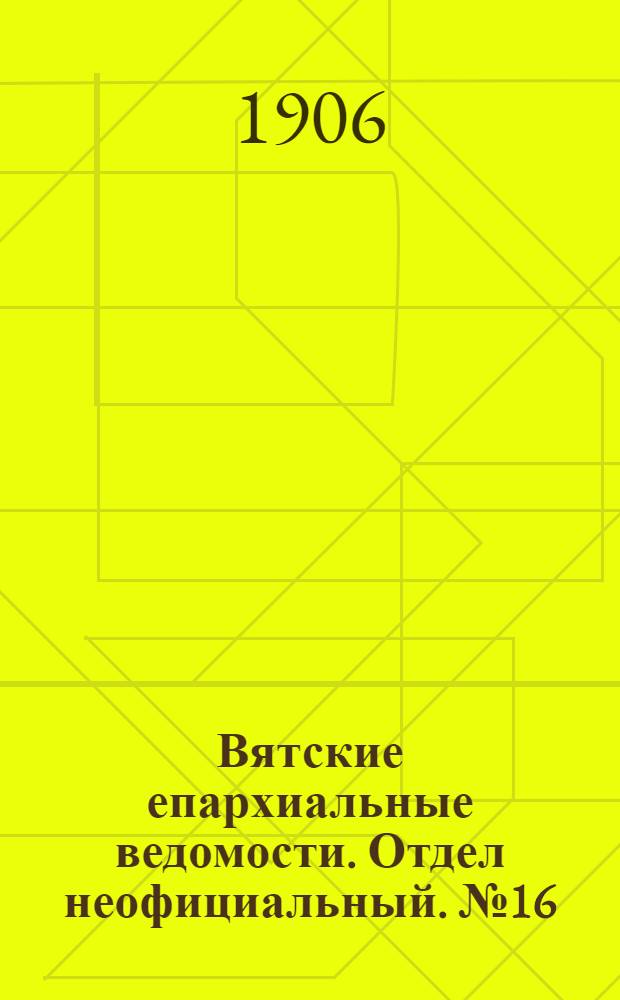 Вятские епархиальные ведомости. Отдел неофициальный. № 16 (20 апреля 1906 г.)
