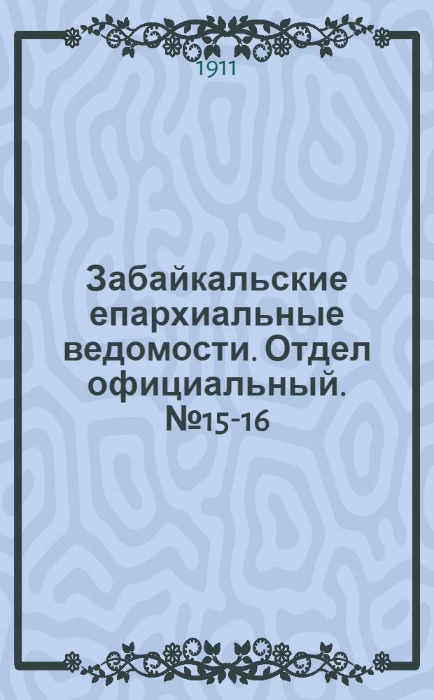 Забайкальские епархиальные ведомости. Отдел официальный. № 15-16 (1 - 15 августа 1911 г.)