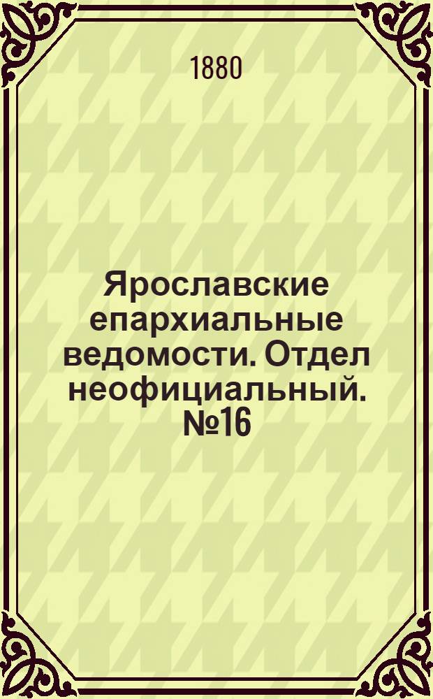 Ярославские епархиальные ведомости. Отдел неофициальный. № 16 (16 апреля 1880 г.)