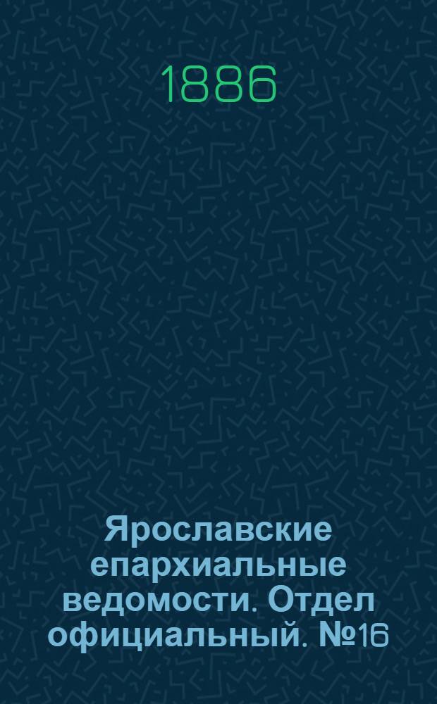Ярославские епархиальные ведомости. Отдел официальный. № 16 (21 апреля 1886 г.)