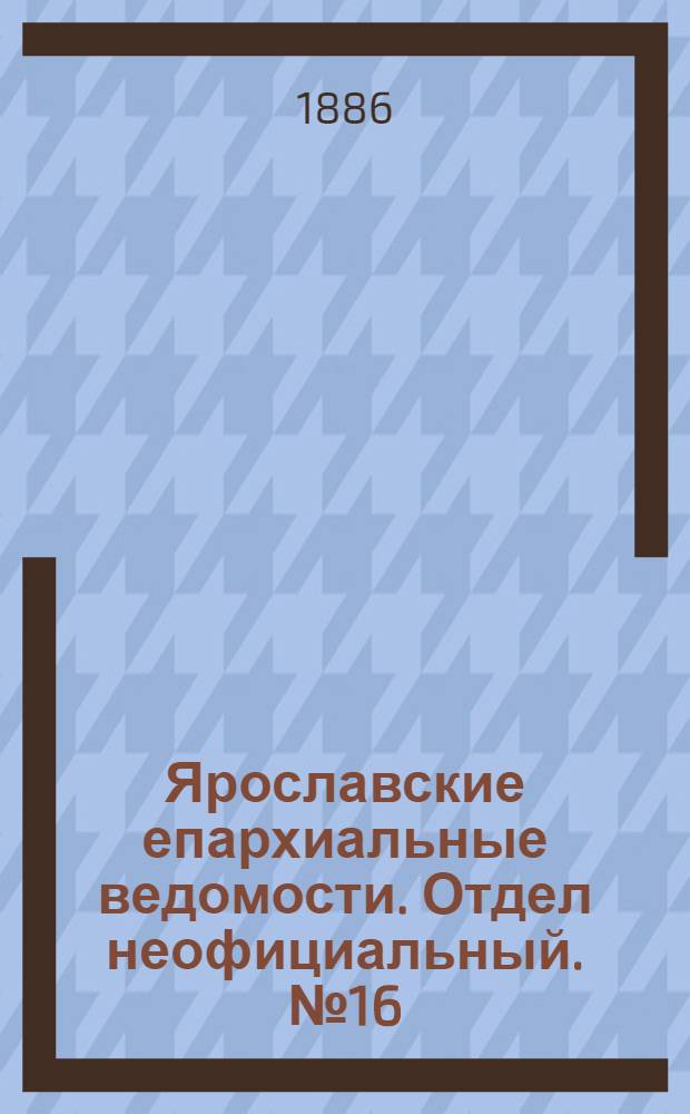 Ярославские епархиальные ведомости. Отдел неофициальный. № 16 (21 апреля 1886 г.)