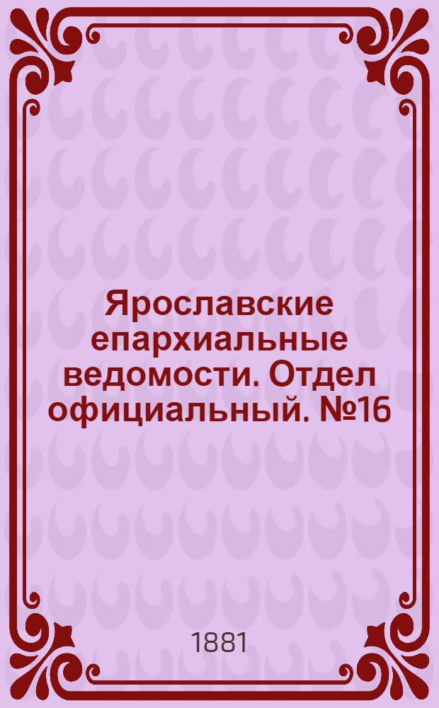 Ярославские епархиальные ведомости. Отдел официальный. № 16 (18 апреля 1881 г.)