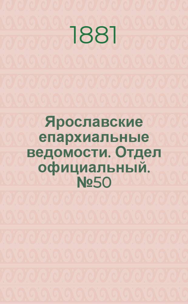 Ярославские епархиальные ведомости. Отдел официальный. № 50 (12 декабря 1881 г.)