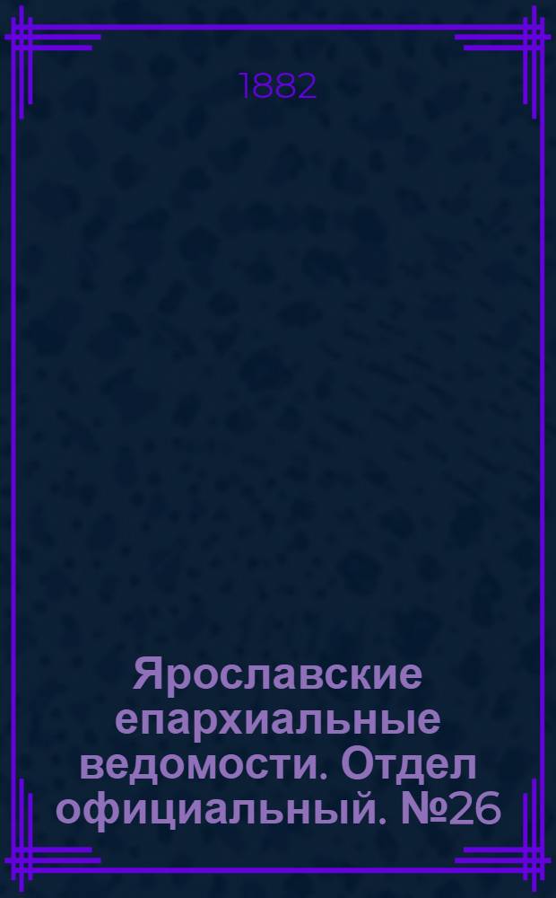 Ярославские епархиальные ведомости. Отдел официальный. № 26 (26 июня 1882 г.)