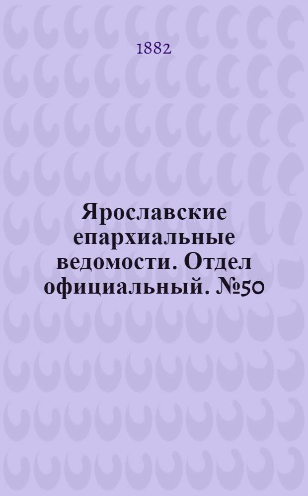 Ярославские епархиальные ведомости. Отдел официальный. № 50 (11 декабря 1882 г.)