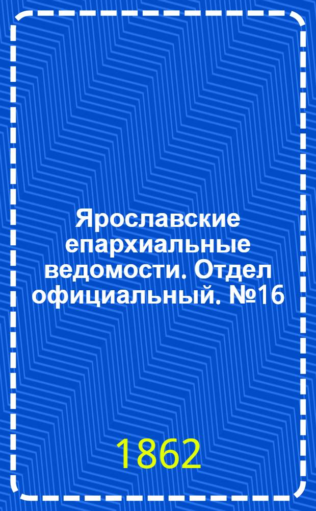 Ярославские епархиальные ведомости. Отдел официальный. № 16 (22 апреля 1862 г.)