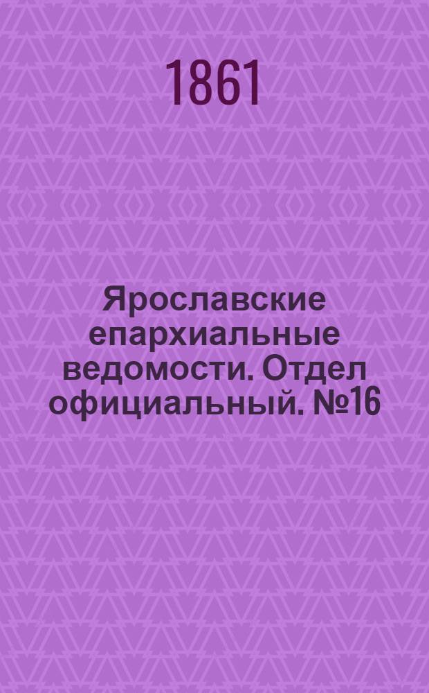 Ярославские епархиальные ведомости. Отдел официальный. № 16 (16 апреля 1861 г.)