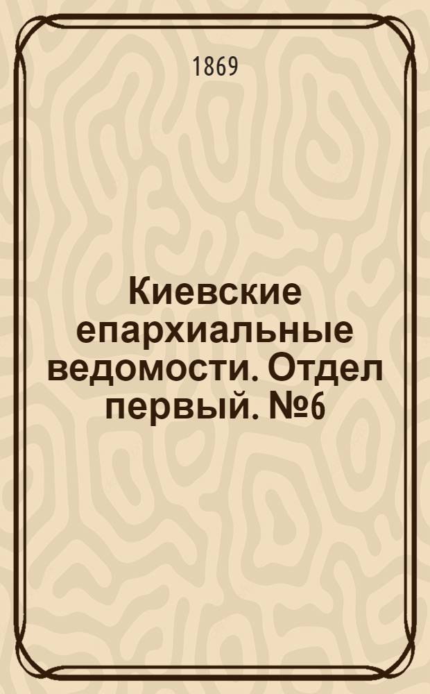 Киевские епархиальные ведомости. Отдел первый. № 6 (16 марта 1869 г.)