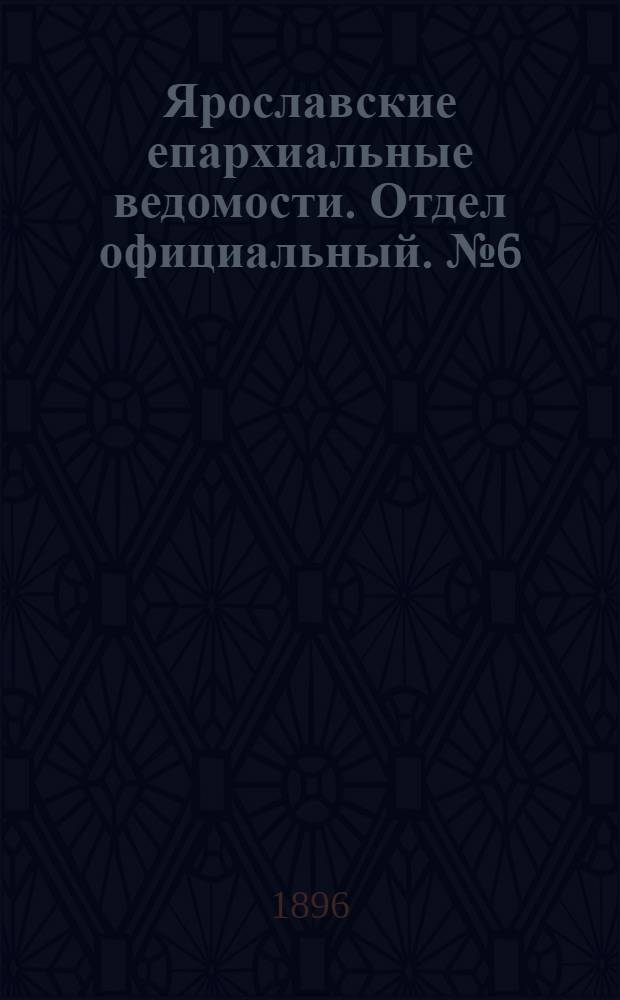 Ярославские епархиальные ведомости. Отдел официальный. № 6 (6 февраля 1896 г.)