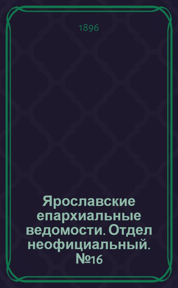 Ярославские епархиальные ведомости. Отдел неофициальный. № 16 (16 апреля 1896 г.)