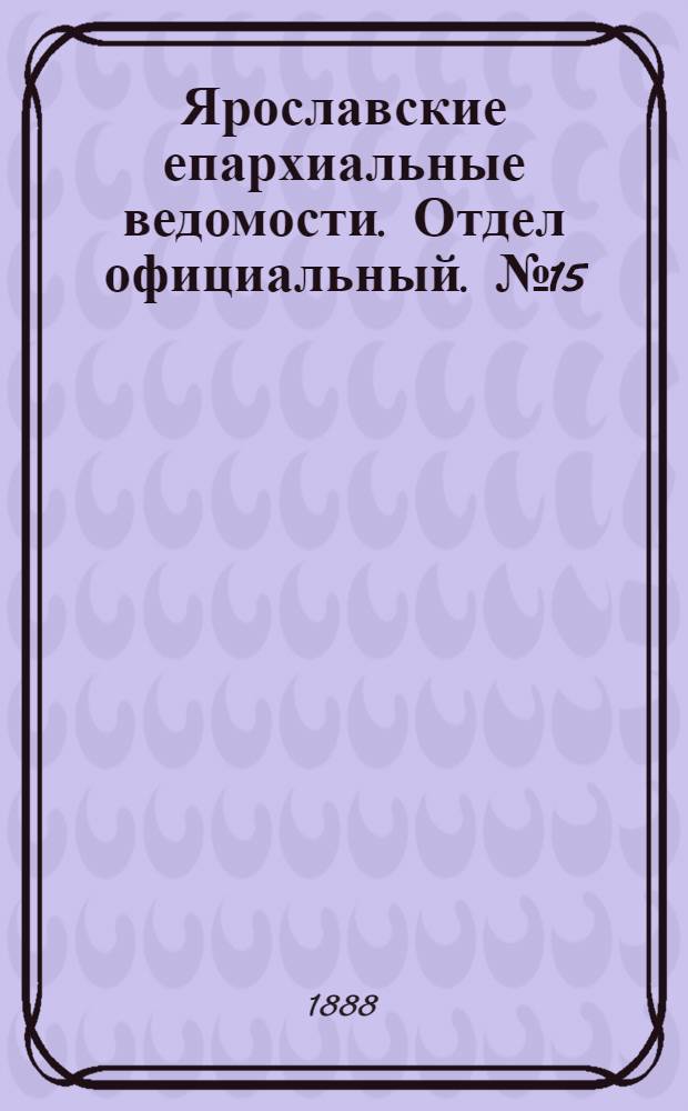 Ярославские епархиальные ведомости. Отдел официальный. № 15 (11 апреля 1888 г.)