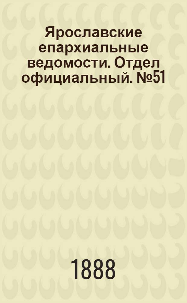 Ярославские епархиальные ведомости. Отдел официальный. № 51 (19 декабря 1888 г.)