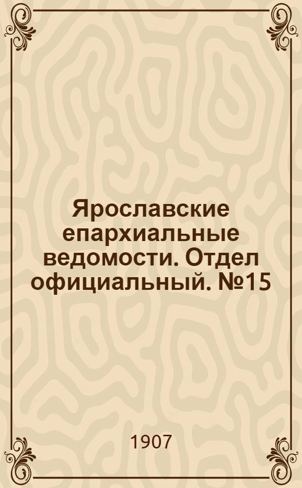 Ярославские епархиальные ведомости. Отдел официальный. № 15 (15 апреля 1907 г.)