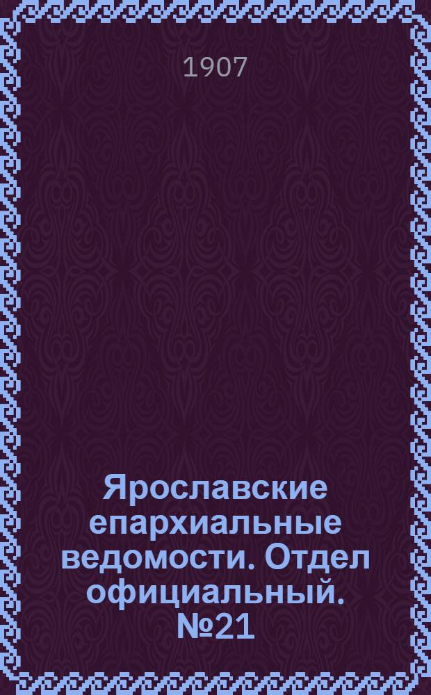 Ярославские епархиальные ведомости. Отдел официальный. № 21 (27 мая 1907 г.)