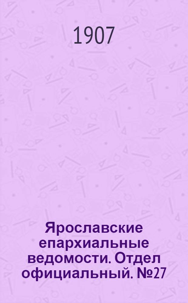 Ярославские епархиальные ведомости. Отдел официальный. № 27 (8 июля 1907 г.)
